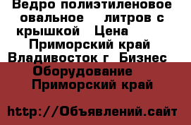 Ведро полиэтиленовое овальное 11 литров с крышкой › Цена ­ 250 - Приморский край, Владивосток г. Бизнес » Оборудование   . Приморский край